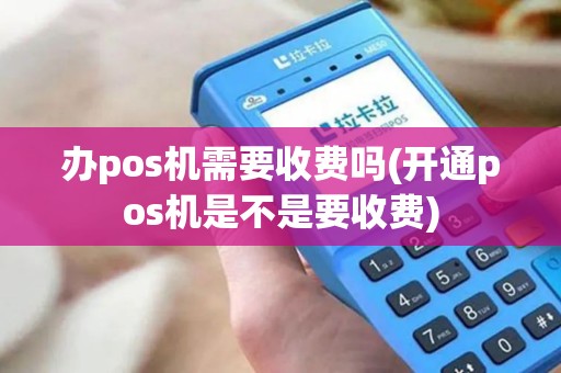 办pos机需要收费吗(开通pos机是不是要收费)