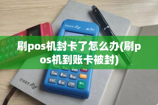 刷pos机封卡了怎么办(刷pos机到账卡被封)