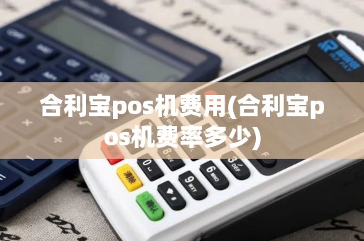 合利宝pos机费用(合利宝pos机费率多少)