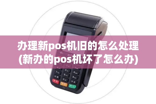 办理新pos机旧的怎么处理(新办的pos机坏了怎么办)
