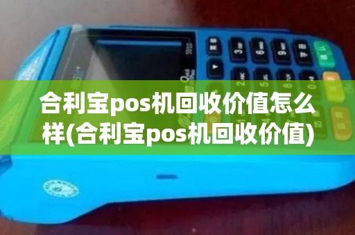 合利宝pos机回收价值怎么样(合利宝pos机回收价值)