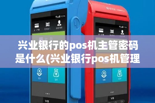 兴业银行的pos机主管密码是什么(兴业银行pos机管理员密码)