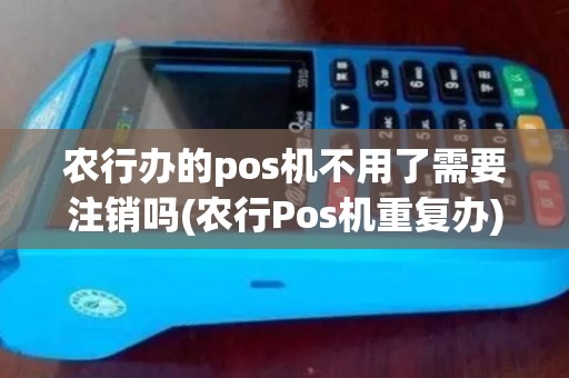 农行办的pos机不用了需要注销吗(农行Pos机重复办)