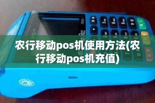 农行移动pos机使用方法(农行移动pos机充值)