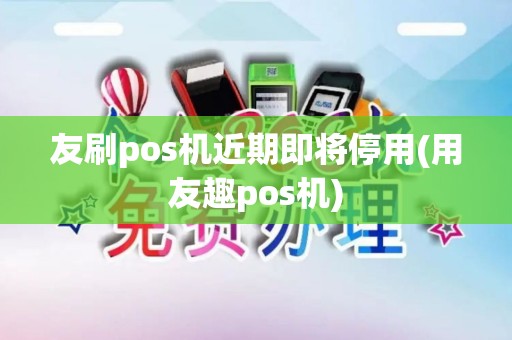 友刷pos机近期即将停用(用友趣pos机)