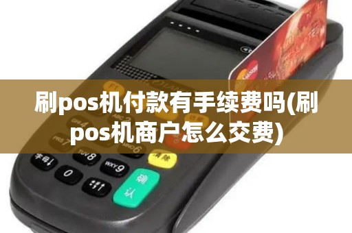 刷pos机付款有手续费吗(刷pos机商户怎么交费)