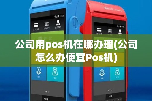 公司用pos机在哪办理(公司怎么办便宜Pos机)