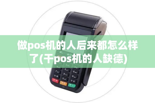 做pos机的人后来都怎么样了(干pos机的人缺德)