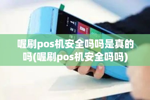喔刷pos机安全吗吗是真的吗(喔刷pos机安全吗吗)
