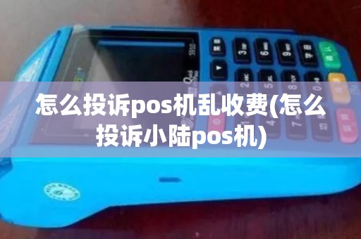 怎么投诉pos机乱收费(怎么投诉小陆pos机)