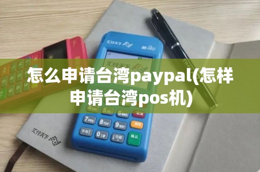 怎么申请台湾paypal(怎样申请台湾pos机)