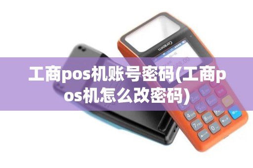 工商pos机账号密码(工商pos机怎么改密码)