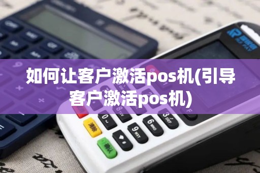 如何让客户激活pos机(引导客户激活pos机)