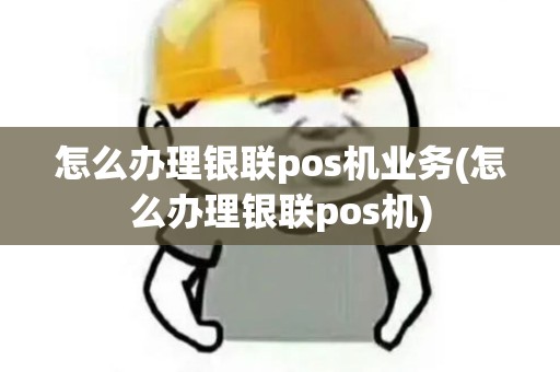 怎么办理银联pos机业务(怎么办理银联pos机)