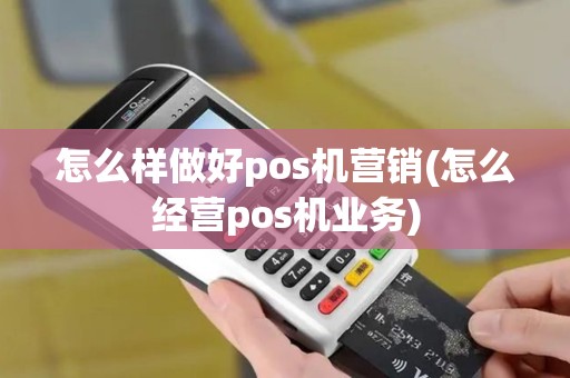 怎么样做好pos机营销(怎么经营pos机业务)