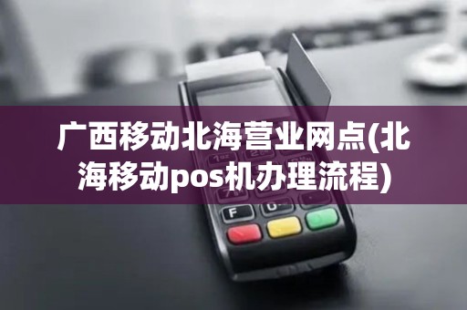 广西移动北海营业网点(北海移动pos机办理流程)