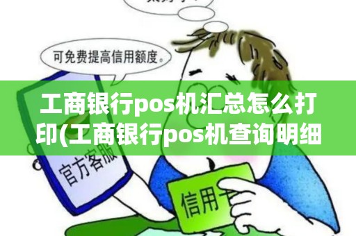 工商银行pos机汇总怎么打印(工商银行pos机查询明细)