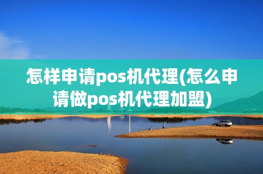 怎样申请pos机代理(怎么申请做pos机代理加盟)