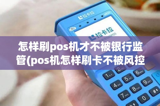 怎样刷pos机才不被银行监管(pos机怎样刷卡不被风控)