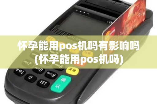 怀孕能用pos机吗有影响吗(怀孕能用pos机吗)