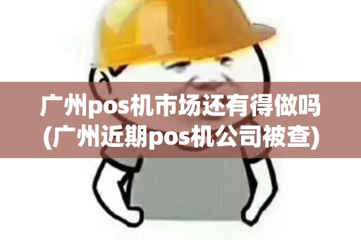 广州pos机市场还有得做吗(广州近期pos机公司被查)