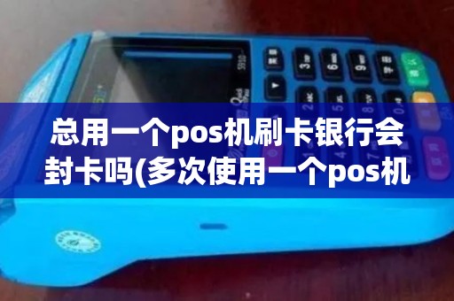 总用一个pos机刷卡银行会封卡吗(多次使用一个pos机刷卡)