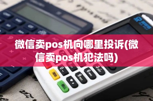 微信卖pos机向哪里投诉(微信卖pos机犯法吗)