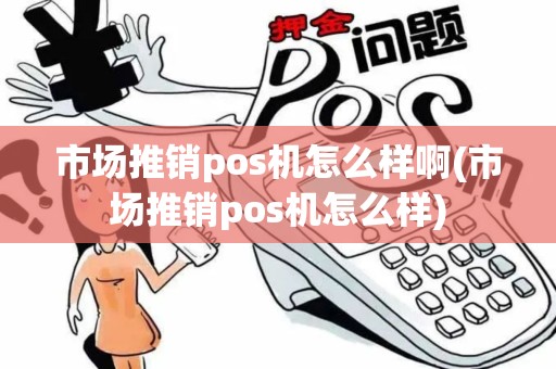 市场推销pos机怎么样啊(市场推销pos机怎么样)