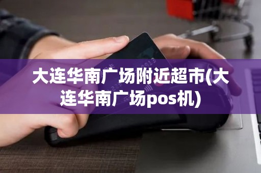大连华南广场附近超市(大连华南广场pos机)