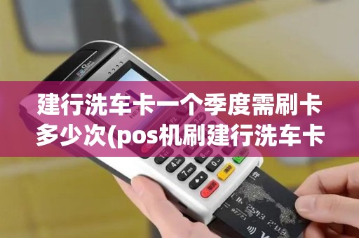 建行洗车卡一个季度需刷卡多少次(pos机刷建行洗车卡)