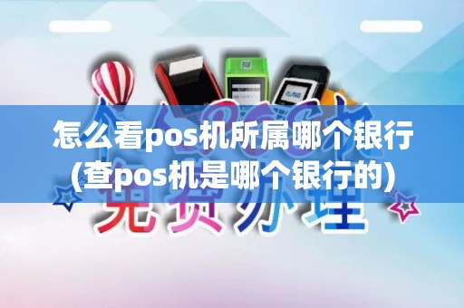 怎么看pos机所属哪个银行(查pos机是哪个银行的)