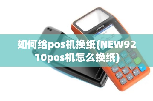 如何给pos机换纸(NEW9210pos机怎么换纸)