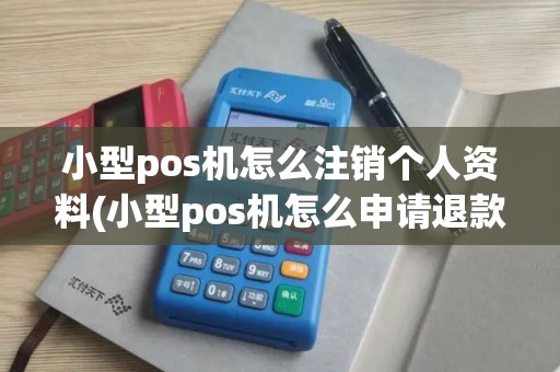 小型pos机怎么注销个人资料(小型pos机怎么申请退款)