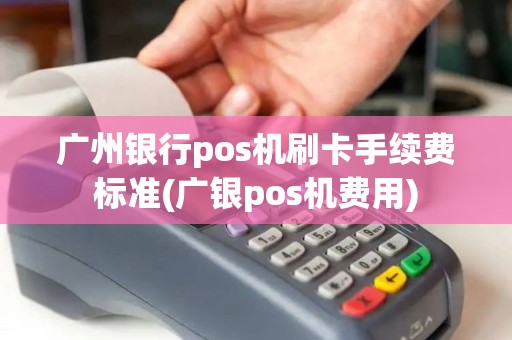 广州银行pos机刷卡手续费标准(广银pos机费用)