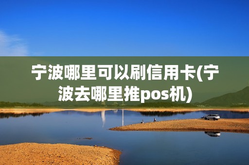 宁波哪里可以刷信用卡(宁波去哪里推pos机)