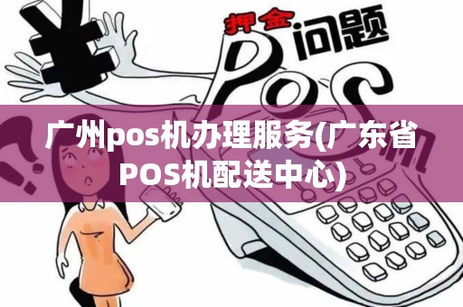 广州pos机办理服务(广东省POS机配送中心)