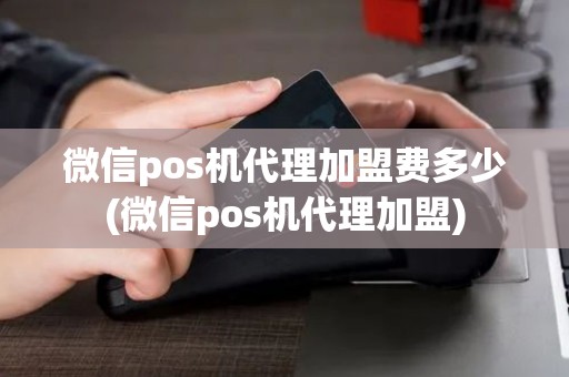 微信pos机代理加盟费多少(微信pos机代理加盟)