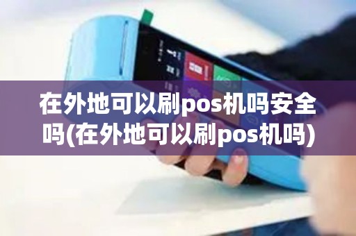 在外地可以刷pos机吗安全吗(在外地可以刷pos机吗)