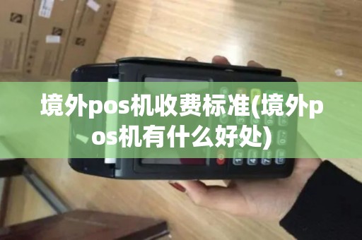 境外pos机收费标准(境外pos机有什么好处)