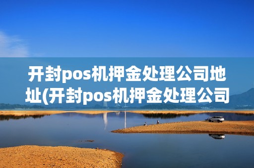 开封pos机押金处理公司地址(开封pos机押金处理公司)