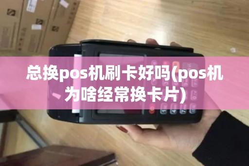总换pos机刷卡好吗(pos机为啥经常换卡片)