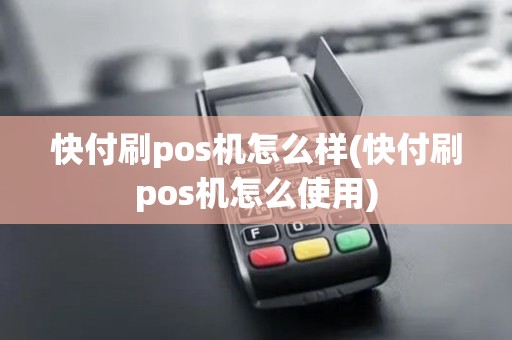 快付刷pos机怎么样(快付刷pos机怎么使用)