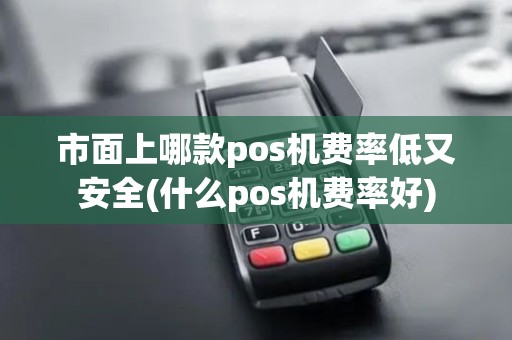 市面上哪款pos机费率低又安全(什么pos机费率好)