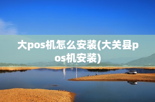 大pos机怎么安装(大关县pos机安装)