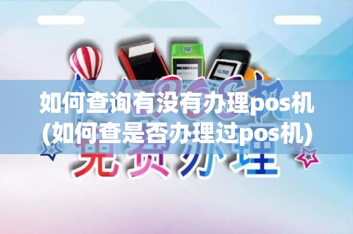 如何查询有没有办理pos机(如何查是否办理过pos机)