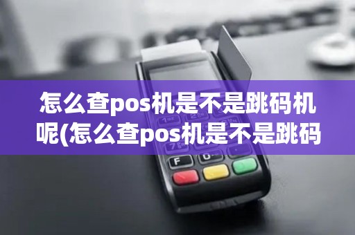 怎么查pos机是不是跳码机呢(怎么查pos机是不是跳码机)