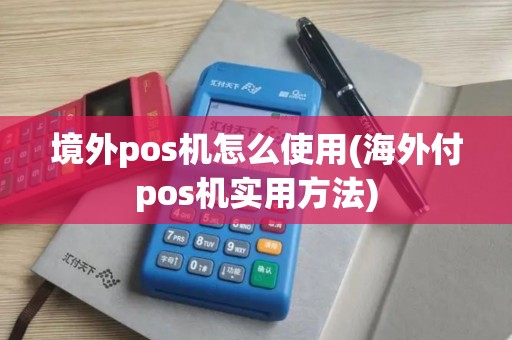 境外pos机怎么使用(海外付pos机实用方法)