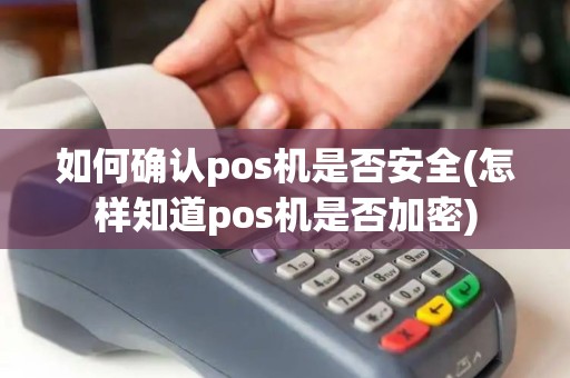 如何确认pos机是否安全(怎样知道pos机是否加密)