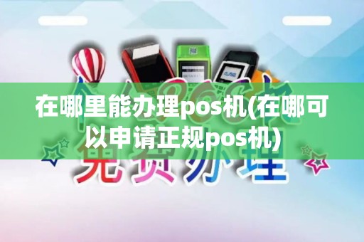 在哪里能办理pos机(在哪可以申请正规pos机)