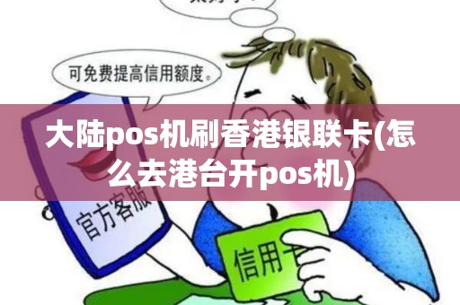 大陆pos机刷香港银联卡(怎么去港台开pos机)